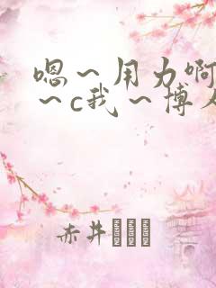 嗯～用力啊～嗯～c我～博人