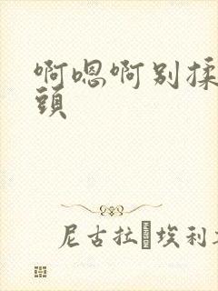 啊嗯啊别揉我奶头