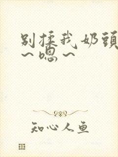 别揉我奶头~啊~嗯~ 别揉我奶头~啊~嗯~