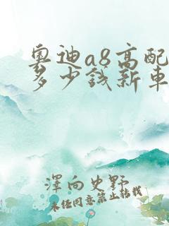 奥迪a8高配的多少钱新车了报价