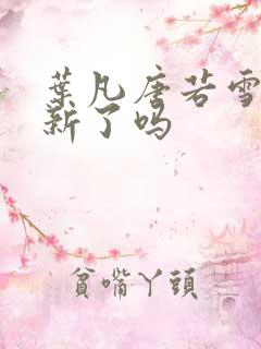 叶凡唐若雪不更新了吗 叶凡唐若雪不更新了吗