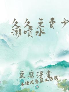 久久免费少妇高潮喷水 久久免费少妇高潮喷水