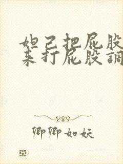 妲己把屁股撅起来打屁股调教 妲己把屁股撅起来打屁股调教