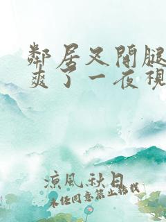 邻居叉开腿让我爽了一夜视频