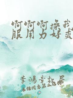 啊啊啊操我好舒服用力好爽