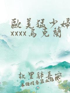 欧美猛少妇色xxxxx乌克兰