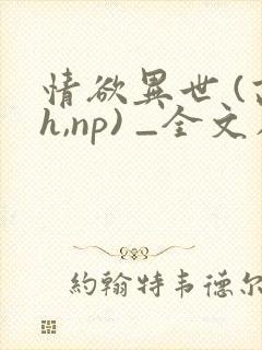 情欲异世 (高h,np) _全文在线阅读