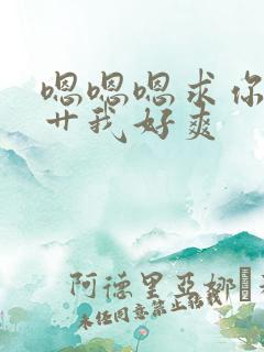 嗯嗯嗯求你用力艹我好爽 嗯嗯嗯求你用力艹我好爽