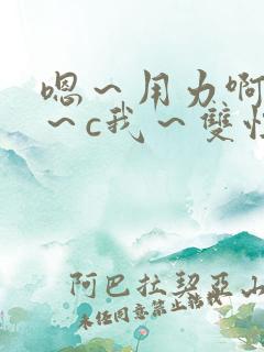 嗯~用力啊~嗯~c我~双性 嗯~用力啊~嗯~c我~双性