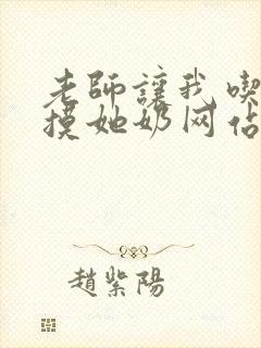 老师让我吃她胸摸她奶网站 老师让我吃她胸摸她奶网站