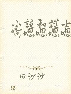 小说和护士啊啊啊嗯嗯嗯嗯要