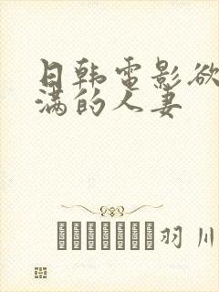 日韩电影欲求不满的人妻 日韩电影欲求不满的人妻