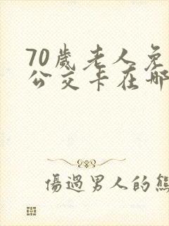 70岁老人免费公交卡在哪里办 70岁老人免费公交卡在哪里办