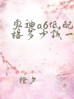 奥迪a6低配价格多少钱一辆
