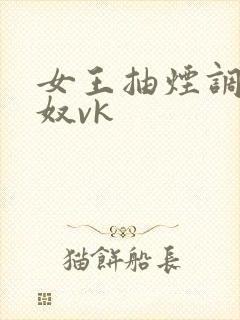 女王抽烟调教男奴vk