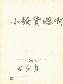 小骚货嗯啊啊 小骚货嗯啊啊