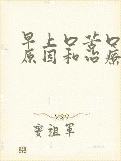 早上口苦口干的原因和治疗方法 早上口苦口干的原因和治疗方法