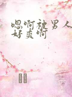 嗯啊被男人操的好爽啊