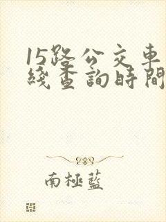 15路公交车路线查询时间表