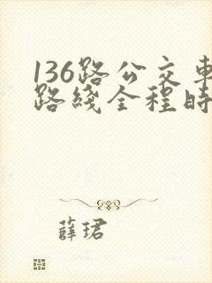 136路公交车路线全程时间 136路公交车路线全程时间