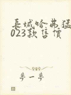 长城哈弗猛龙2023款售价 长城哈弗猛龙2023款售价