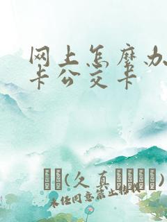 网上怎么办学生卡公交卡 网上怎么办学生卡公交卡