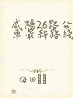 咸阳26路公交车最新路线和时间 咸阳26路公交车最新路线和时间