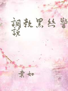 调教黑丝警花小说 调教黑丝警花小说