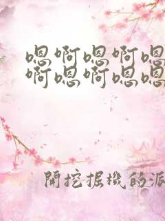 嗯啊嗯啊嗯啊嗯啊嗯啊嗯嗯嗯嗯嗯嗯