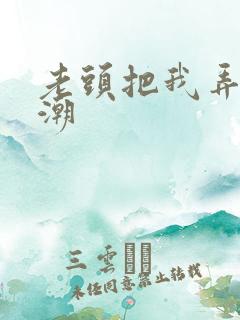 老头把我弄到高潮 老头把我弄到高潮