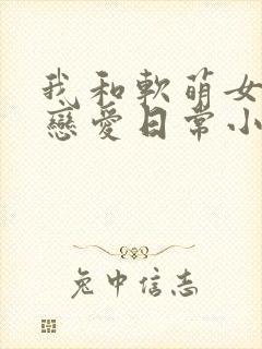 我和软萌女友的恋爱日常小说免费