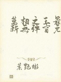 万相之王最新更新无弹窗免费阅读
