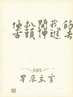 他扒开我的下面舌头伸进去