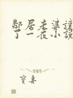邻居老婆让我c了一夜小说 邻居老婆让我c了一夜小说