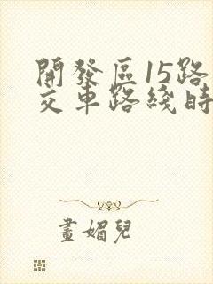 开发区15路公交车路线时间表 开发区15路公交车路线时间表
