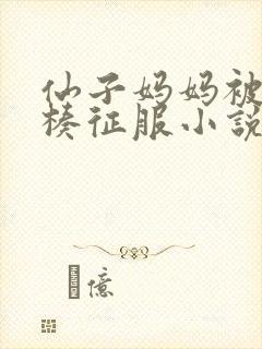 仙子妈妈被大肉楱征服小说