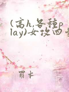 (高h,各种play)女攻四爱