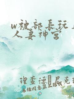 w被部长玩弄的人妻神宫