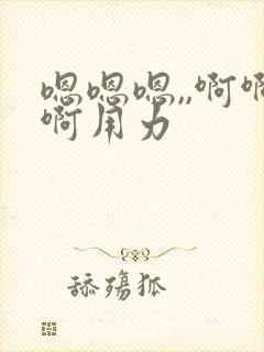 嗯嗯嗯,,啊啊啊用力