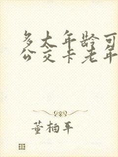 多大年龄可以办公交卡老年优惠卡