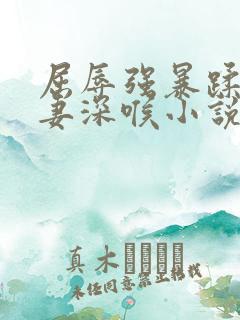 屈辱强暴蹂躏前妻深喉小说