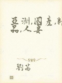 亚洲,国产,精品,人妻 亚洲,国产,精品,人妻