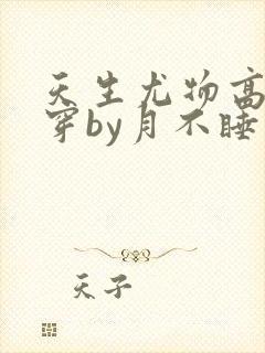 天生尤物高干快穿by月不睡笔趣阁