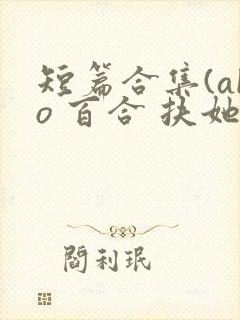 短篇合集(abo 百合 扶她