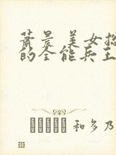 萧晨 美女总裁的全能兵王
