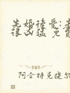 先婚后爱:老公很凶猛 免费阅读