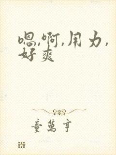 嗯,啊,用力,好爽 嗯,啊,用力,好爽
