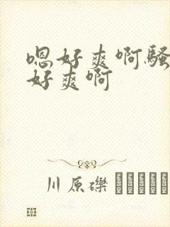 嗯好爽啊骚货嗯好爽啊