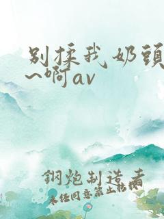 别揉我奶头~嗯~啊av