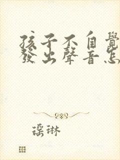 孩子不自觉嗓子发出声音怎么回事